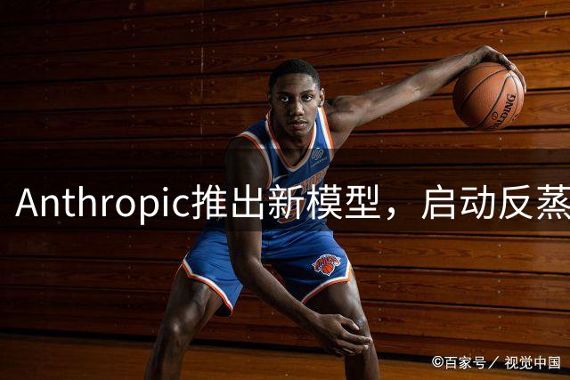 Anthropic推出新模型，启动反蒸馏保护机制